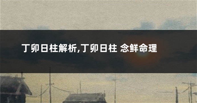 丁卯日柱解析,丁卯日柱 念鲜命理