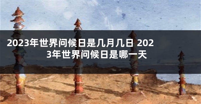 2023年世界问候日是几月几日 2023年世界问候日是哪一天