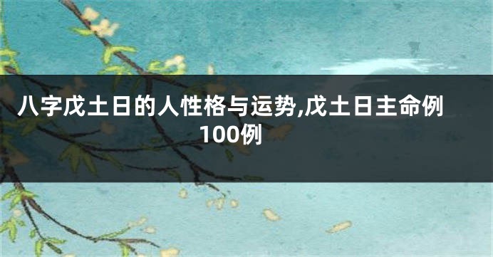 八字戊土日的人性格与运势,戊土日主命例100例