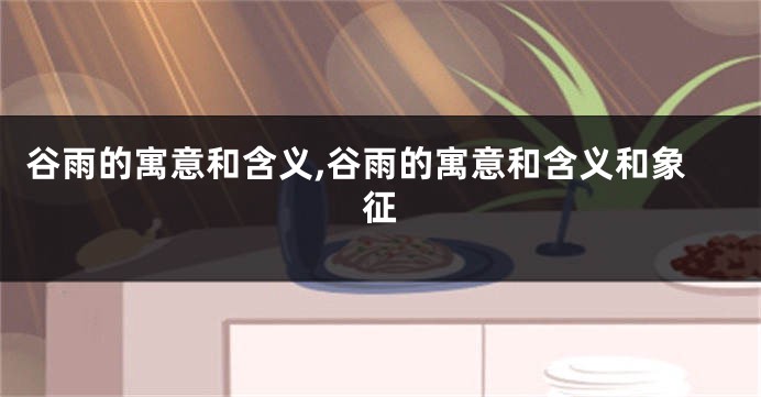 谷雨的寓意和含义,谷雨的寓意和含义和象征