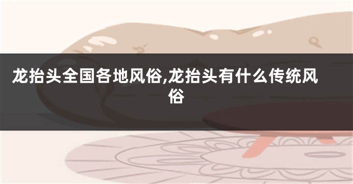 龙抬头全国各地风俗,龙抬头有什么传统风俗