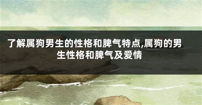 了解属狗男生的性格和脾气特点,属狗的男生性格和脾气及爱情