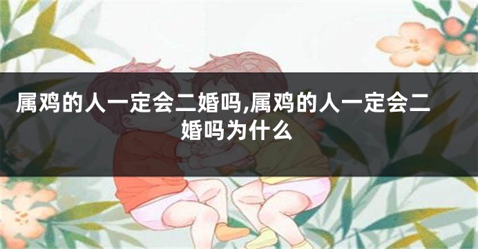 属鸡的人一定会二婚吗,属鸡的人一定会二婚吗为什么