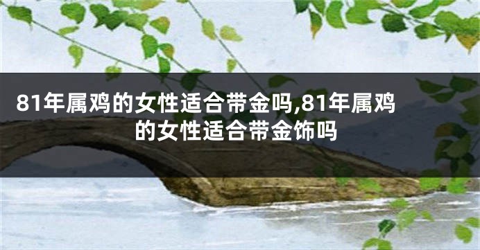 81年属鸡的女性适合带金吗,81年属鸡的女性适合带金饰吗