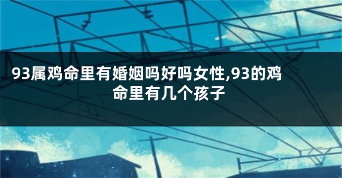 93属鸡命里有婚姻吗好吗女性,93的鸡命里有几个孩子