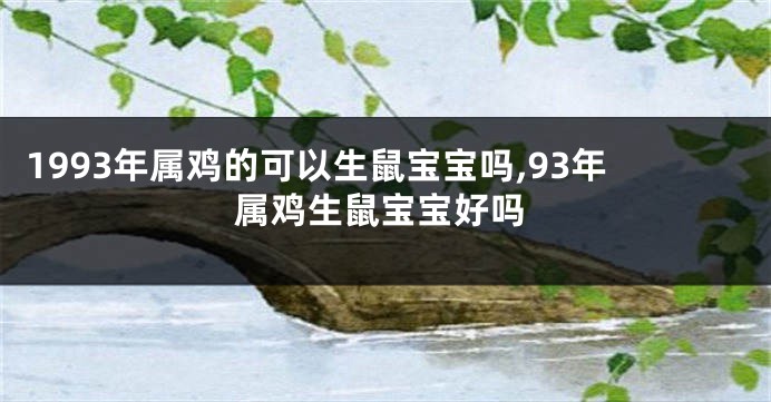 1993年属鸡的可以生鼠宝宝吗,93年属鸡生鼠宝宝好吗