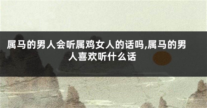 属马的男人会听属鸡女人的话吗,属马的男人喜欢听什么话
