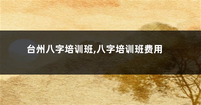 台州八字培训班,八字培训班费用