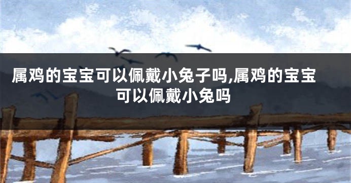 属鸡的宝宝可以佩戴小兔子吗,属鸡的宝宝可以佩戴小兔吗