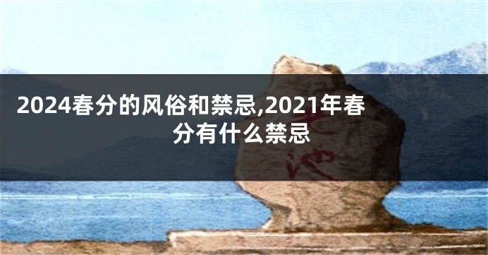 2024春分的风俗和禁忌,2021年春分有什么禁忌