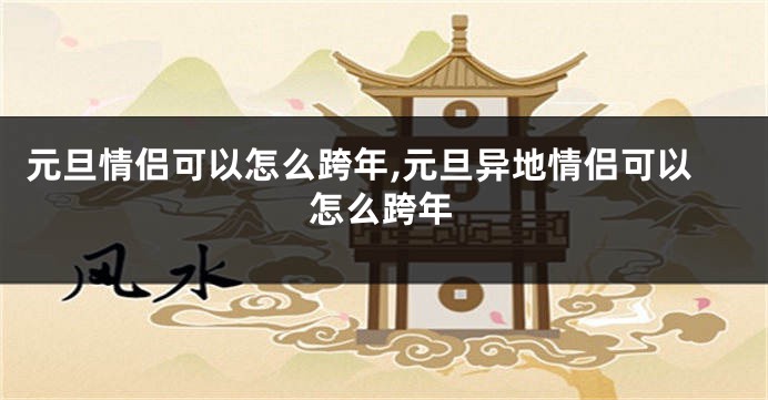 元旦情侣可以怎么跨年,元旦异地情侣可以怎么跨年