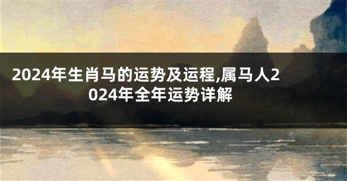 2024年生肖马的运势及运程,属马人2024年全年运势详解