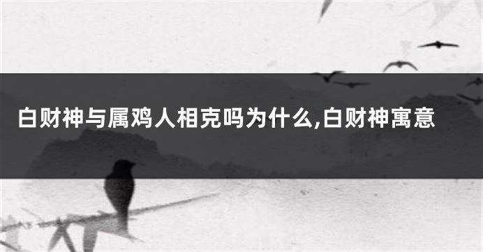 白财神与属鸡人相克吗为什么,白财神寓意