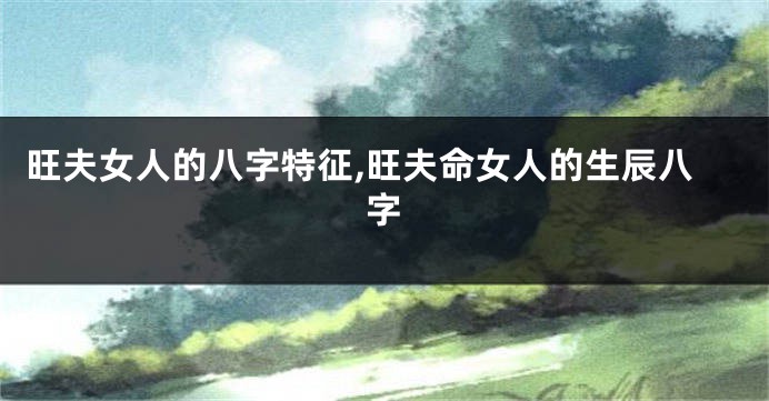 旺夫女人的八字特征,旺夫命女人的生辰八字