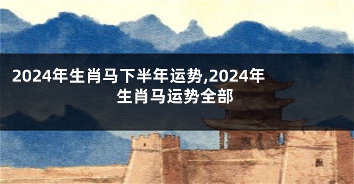 2024年生肖马下半年运势,2024年生肖马运势全部