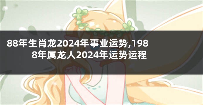 88年生肖龙2024年事业运势,1988年属龙人2024年运势运程