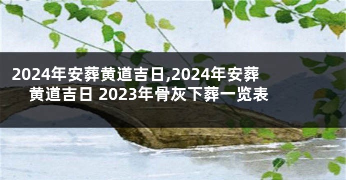 2024年安葬黄道吉日,2024年安葬黄道吉日 2023年骨灰下葬一览表