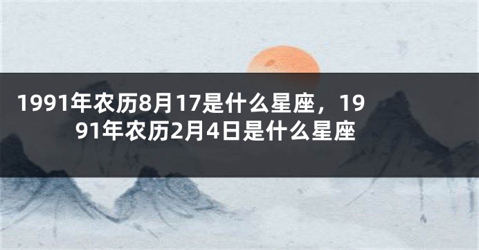 1991年农历8月17是什么星座，1991年农历2月4日是什么星座