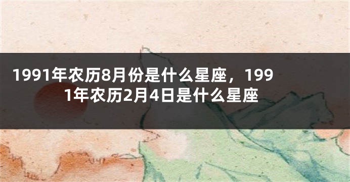 1991年农历8月份是什么星座，1991年农历2月4日是什么星座