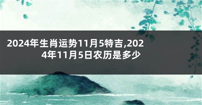 2024年生肖运势11月5特吉,2024年11月5日农历是多少