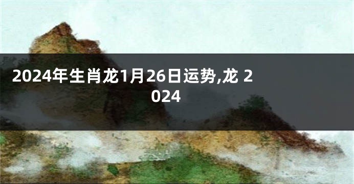 2024年生肖龙1月26日运势,龙 2024