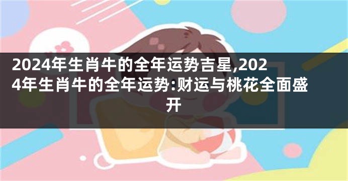 2024年生肖牛的全年运势吉星,2024年生肖牛的全年运势:财运与桃花全面盛开