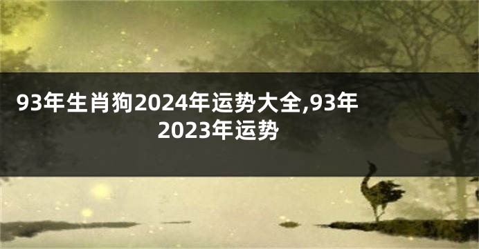 93年生肖狗2024年运势大全,93年2023年运势