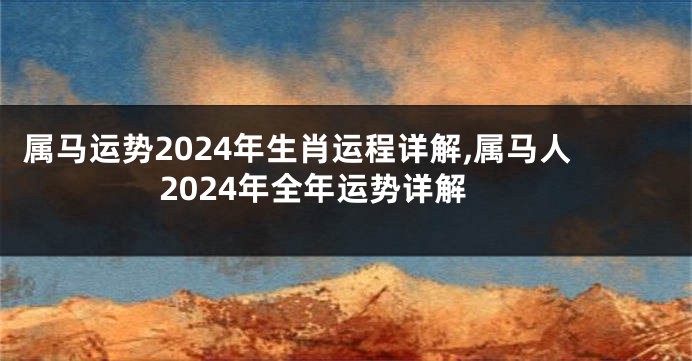 属马运势2024年生肖运程详解,属马人2024年全年运势详解