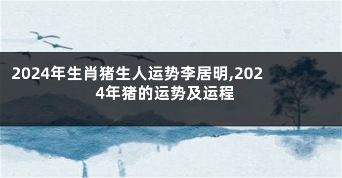 2024年生肖猪生人运势李居明,2024年猪的运势及运程