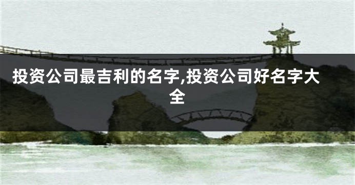 投资公司最吉利的名字,投资公司好名字大全
