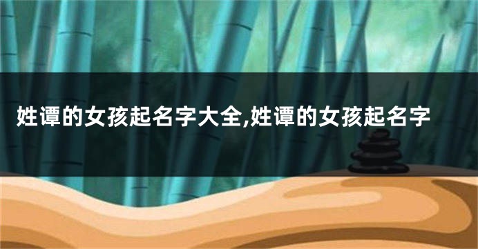 姓谭的女孩起名字大全,姓谭的女孩起名字