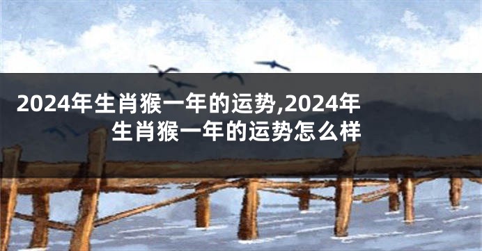 2024年生肖猴一年的运势,2024年生肖猴一年的运势怎么样