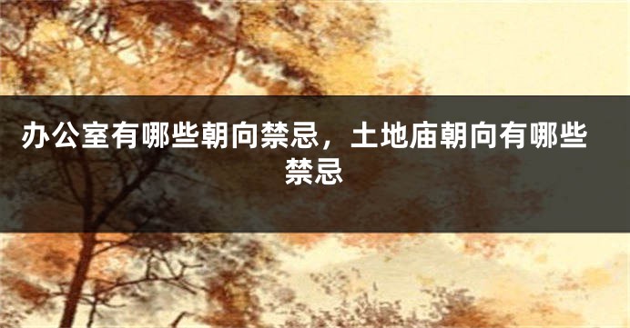 办公室有哪些朝向禁忌，土地庙朝向有哪些禁忌
