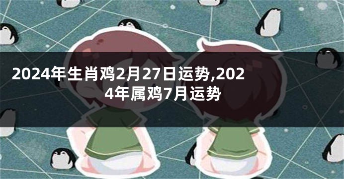 2024年生肖鸡2月27日运势,2024年属鸡7月运势