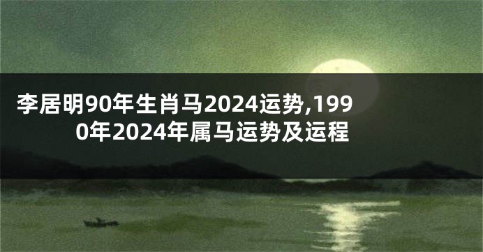李居明90年生肖马2024运势,1990年2024年属马运势及运程
