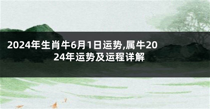 2024年生肖牛6月1日运势,属牛2024年运势及运程详解