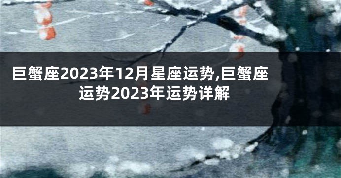 巨蟹座2023年12月星座运势,巨蟹座运势2023年运势详解