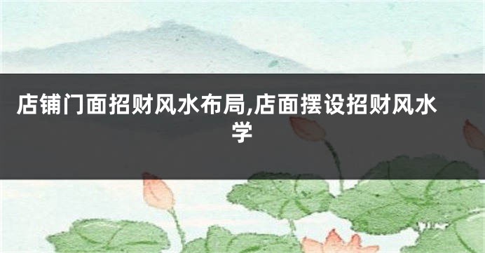 店铺门面招财风水布局,店面摆设招财风水学