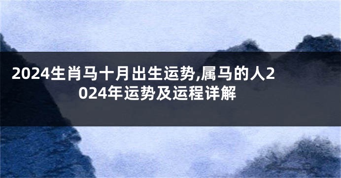 2024生肖马十月出生运势,属马的人2024年运势及运程详解