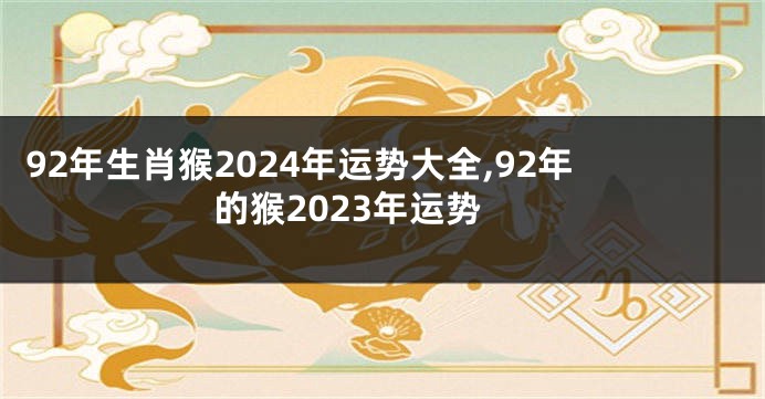 92年生肖猴2024年运势大全,92年的猴2023年运势