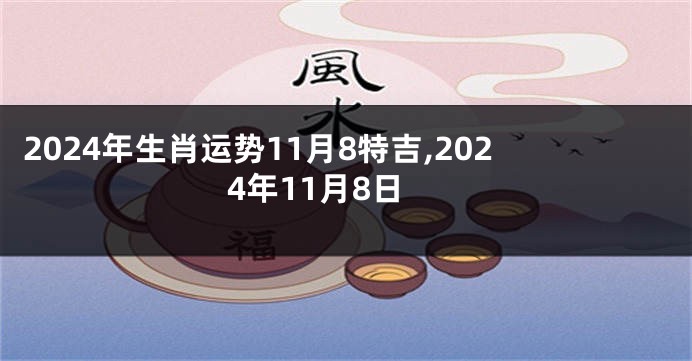 2024年生肖运势11月8特吉,2024年11月8日