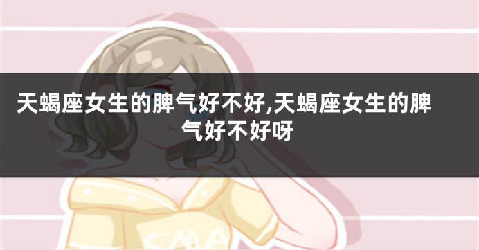 天蝎座女生的脾气好不好,天蝎座女生的脾气好不好呀