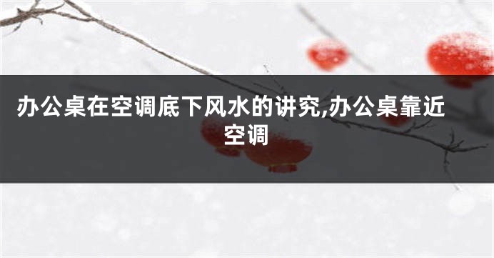 办公桌在空调底下风水的讲究,办公桌靠近空调