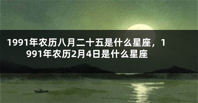 1991年农历八月二十五是什么星座，1991年农历2月4日是什么星座