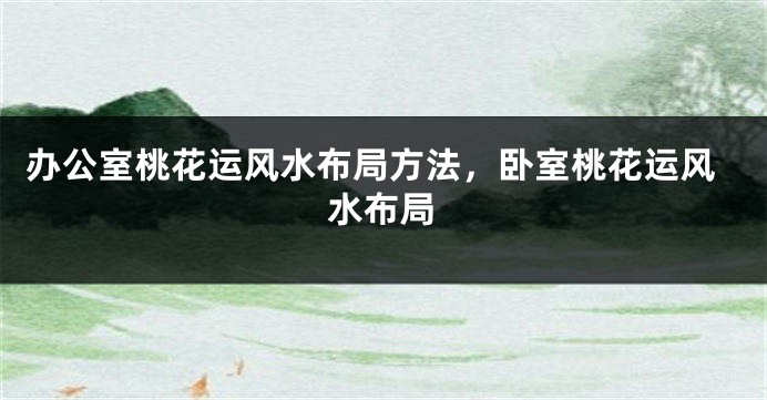 办公室桃花运风水布局方法，卧室桃花运风水布局