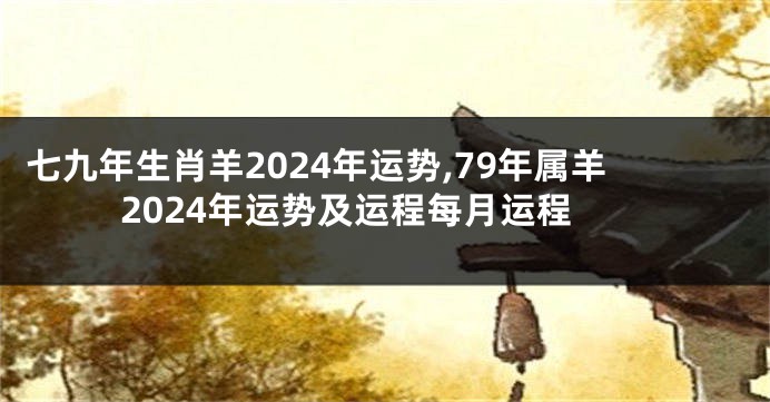 七九年生肖羊2024年运势,79年属羊2024年运势及运程每月运程