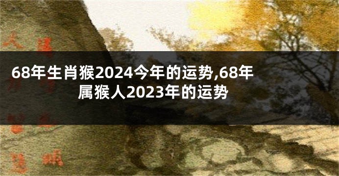 68年生肖猴2024今年的运势,68年属猴人2023年的运势