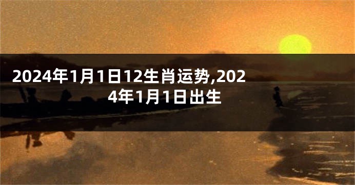 2024年1月1日12生肖运势,2024年1月1日出生