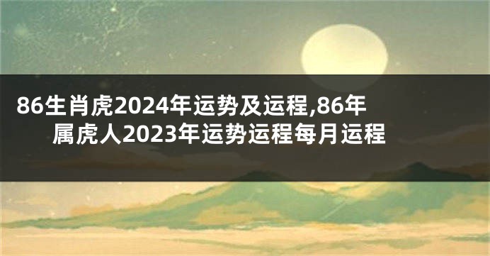 86生肖虎2024年运势及运程,86年属虎人2023年运势运程每月运程