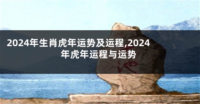2024年生肖虎年运势及运程,2024年虎年运程与运势